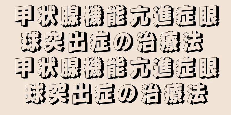 甲状腺機能亢進症眼球突出症の治療法 甲状腺機能亢進症眼球突出症の治療法