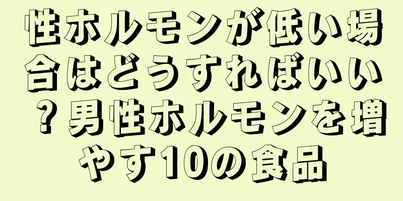 性ホルモンが低い場合はどうすればいい？男性ホルモンを増やす10の食品