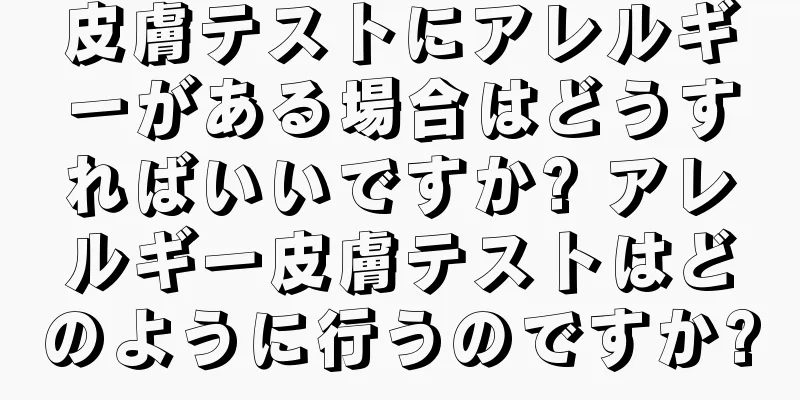 皮膚テストにアレルギーがある場合はどうすればいいですか? アレルギー皮膚テストはどのように行うのですか?