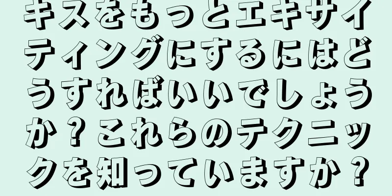 キスをもっとエキサイティングにするにはどうすればいいでしょうか？これらのテクニックを知っていますか？