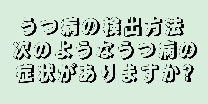 うつ病の検出方法 次のようなうつ病の症状がありますか?