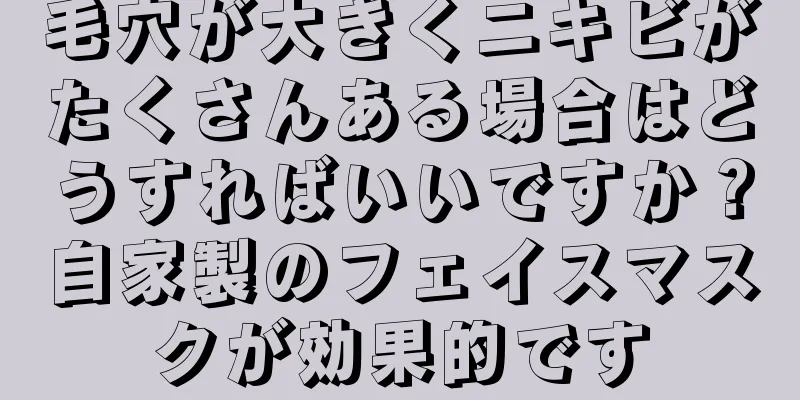 毛穴が大きくニキビがたくさんある場合はどうすればいいですか？自家製のフェイスマスクが効果的です