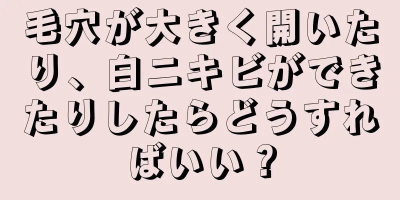 毛穴が大きく開いたり、白ニキビができたりしたらどうすればいい？