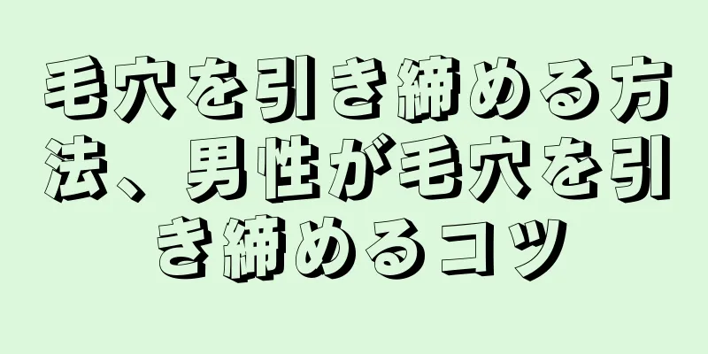 毛穴を引き締める方法、男性が毛穴を引き締めるコツ