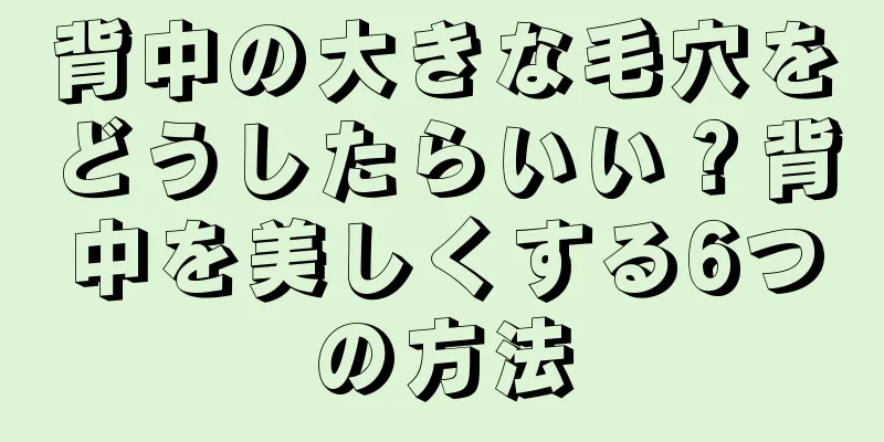 背中の大きな毛穴をどうしたらいい？背中を美しくする6つの方法