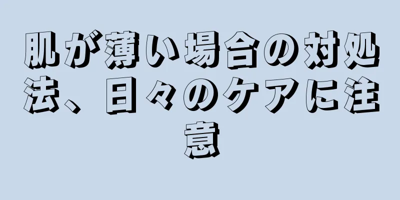 肌が薄い場合の対処法、日々のケアに注意