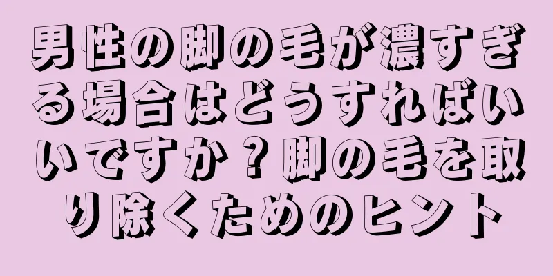 男性の脚の毛が濃すぎる場合はどうすればいいですか？脚の毛を取り除くためのヒント
