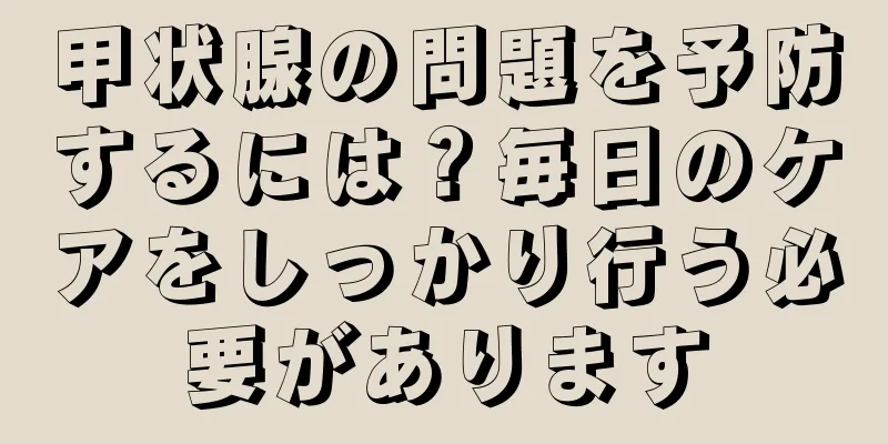 甲状腺の問題を予防するには？毎日のケアをしっかり行う必要があります