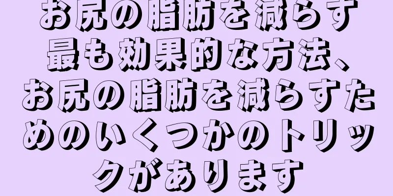 お尻の脂肪を減らす最も効果的な方法、お尻の脂肪を減らすためのいくつかのトリックがあります