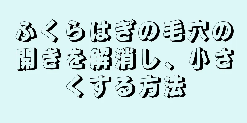 ふくらはぎの毛穴の開きを解消し、小さくする方法
