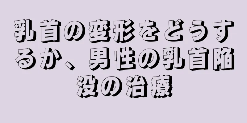 乳首の変形をどうするか、男性の乳首陥没の治療