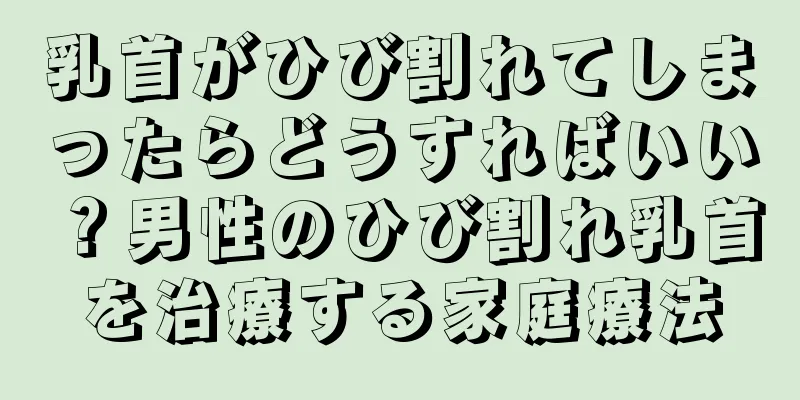 乳首がひび割れてしまったらどうすればいい？男性のひび割れ乳首を治療する家庭療法