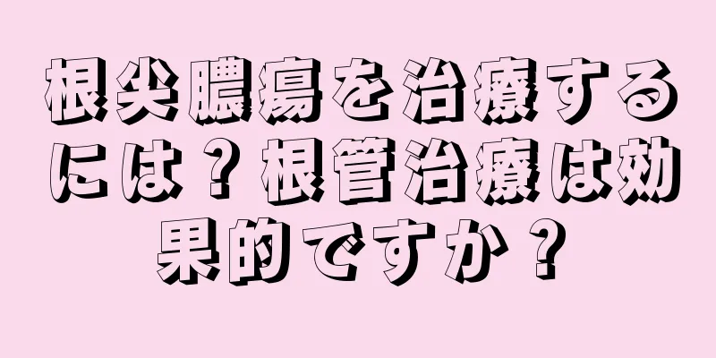 根尖膿瘍を治療するには？根管治療は効果的ですか？