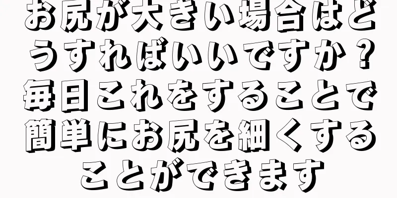 お尻が大きい場合はどうすればいいですか？毎日これをすることで簡単にお尻を細くすることができます