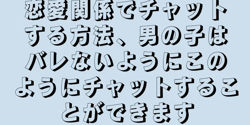 恋愛関係でチャットする方法、男の子はバレないようにこのようにチャットすることができます