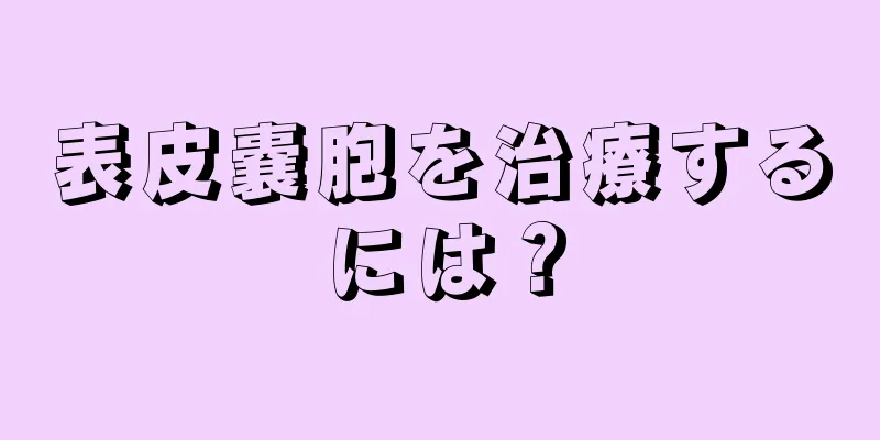 表皮嚢胞を治療するには？