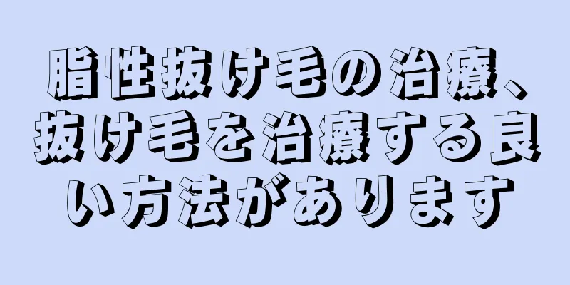 脂性抜け毛の治療、抜け毛を治療する良い方法があります