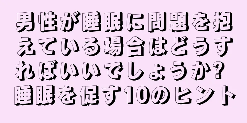 男性が睡眠に問題を抱えている場合はどうすればいいでしょうか? 睡眠を促す10のヒント