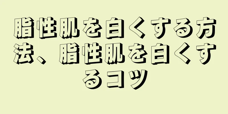 脂性肌を白くする方法、脂性肌を白くするコツ