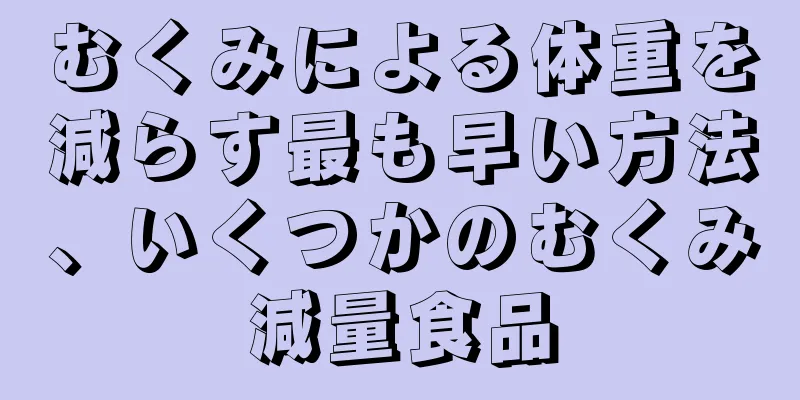 むくみによる体重を減らす最も早い方法、いくつかのむくみ減量食品