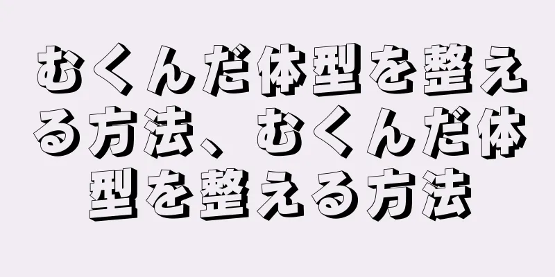 むくんだ体型を整える方法、むくんだ体型を整える方法