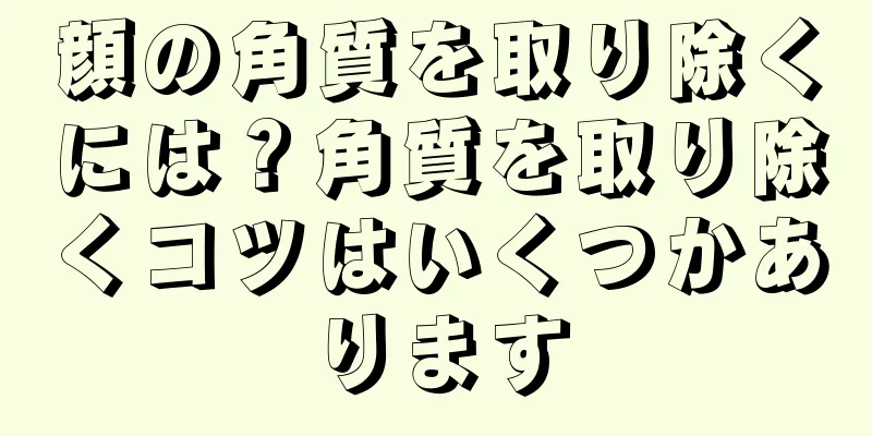 顔の角質を取り除くには？角質を取り除くコツはいくつかあります
