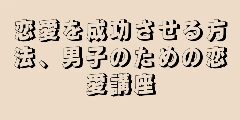 恋愛を成功させる方法、男子のための恋愛講座
