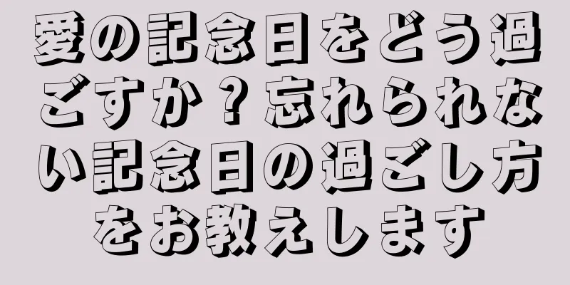 愛の記念日をどう過ごすか？忘れられない記念日の過ごし方をお教えします