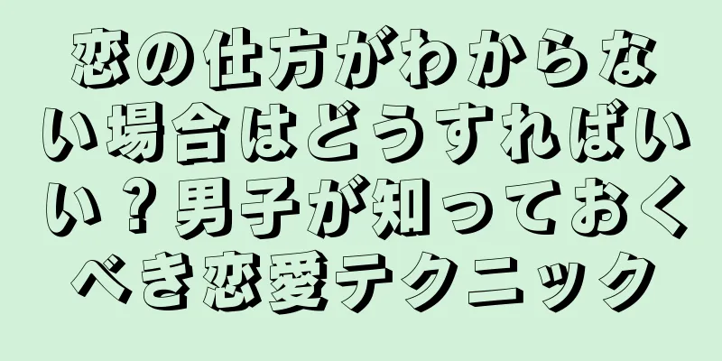 恋の仕方がわからない場合はどうすればいい？男子が知っておくべき恋愛テクニック