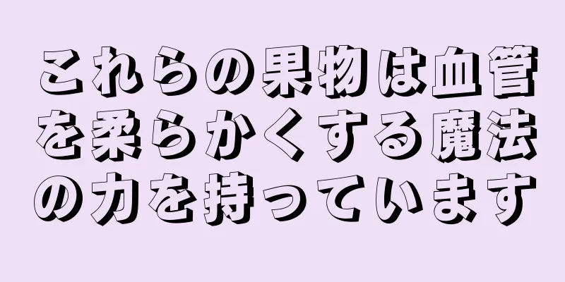 これらの果物は血管を柔らかくする魔法の力を持っています