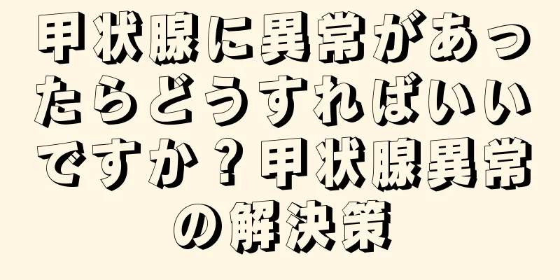 甲状腺に異常があったらどうすればいいですか？甲状腺異常の解決策