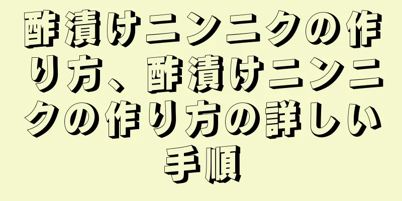 酢漬けニンニクの作り方、酢漬けニンニクの作り方の詳しい手順