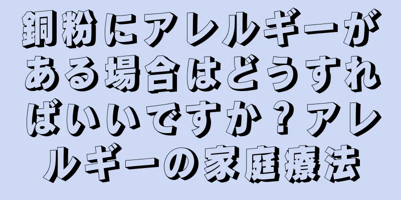 銅粉にアレルギーがある場合はどうすればいいですか？アレルギーの家庭療法