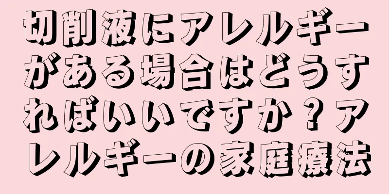 切削液にアレルギーがある場合はどうすればいいですか？アレルギーの家庭療法