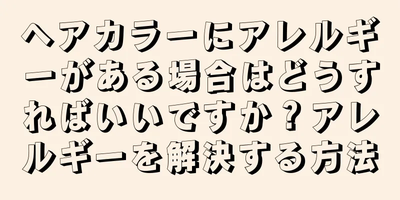 ヘアカラーにアレルギーがある場合はどうすればいいですか？アレルギーを解決する方法