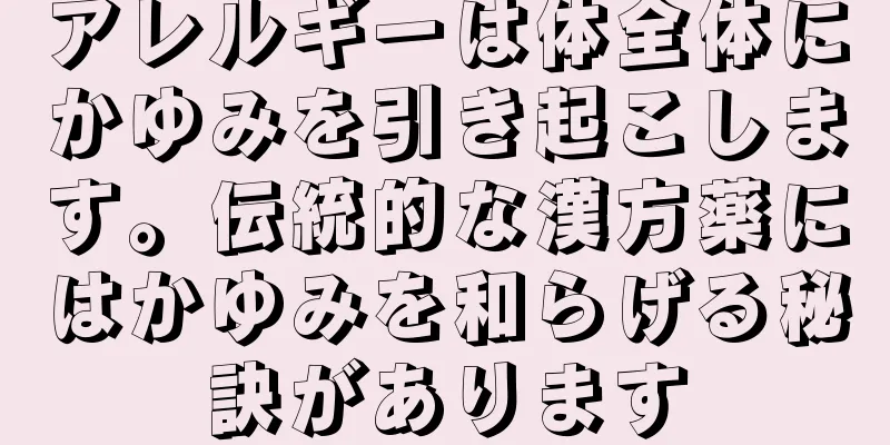 アレルギーは体全体にかゆみを引き起こします。伝統的な漢方薬にはかゆみを和らげる秘訣があります