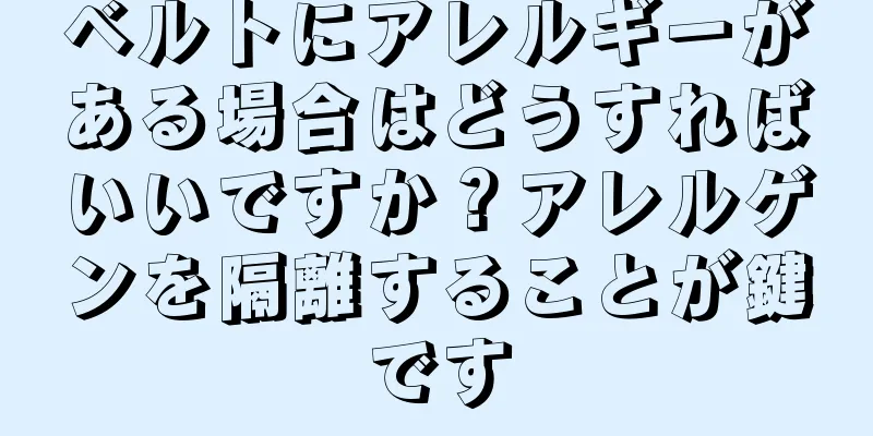 ベルトにアレルギーがある場合はどうすればいいですか？アレルゲンを隔離することが鍵です