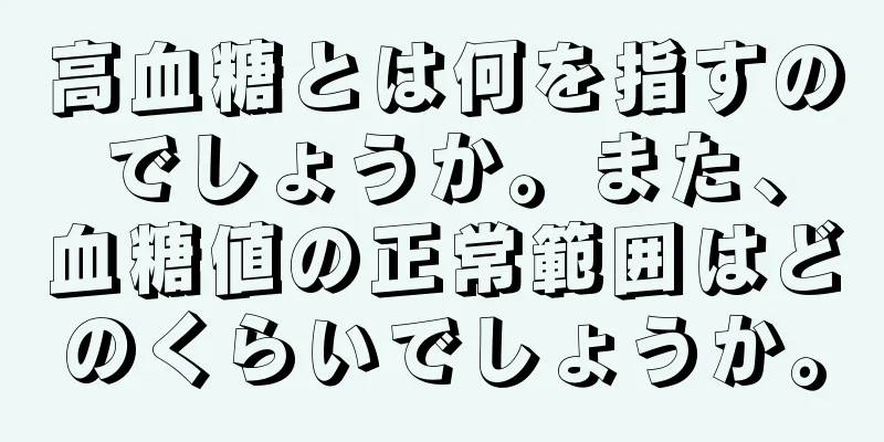 高血糖とは何を指すのでしょうか。また、血糖値の正常範囲はどのくらいでしょうか。