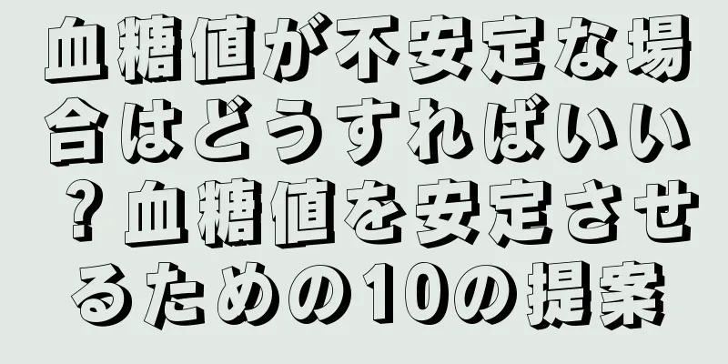 血糖値が不安定な場合はどうすればいい？血糖値を安定させるための10の提案