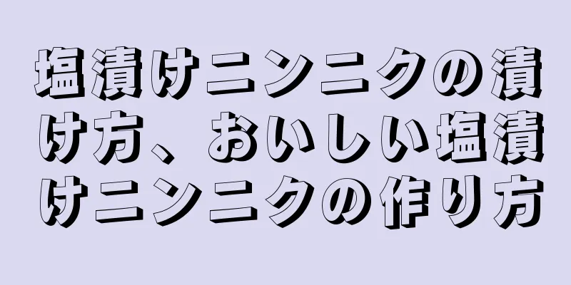 塩漬けニンニクの漬け方、おいしい塩漬けニンニクの作り方