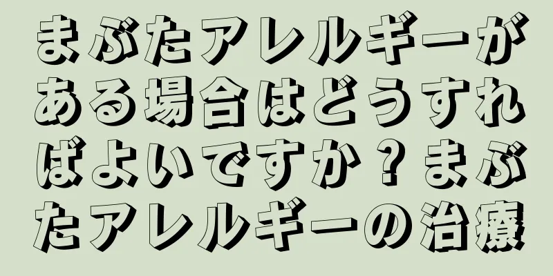 まぶたアレルギーがある場合はどうすればよいですか？まぶたアレルギーの治療