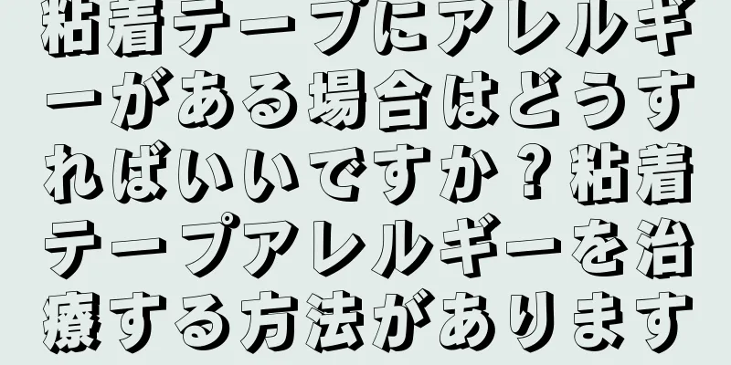 粘着テープにアレルギーがある場合はどうすればいいですか？粘着テープアレルギーを治療する方法があります