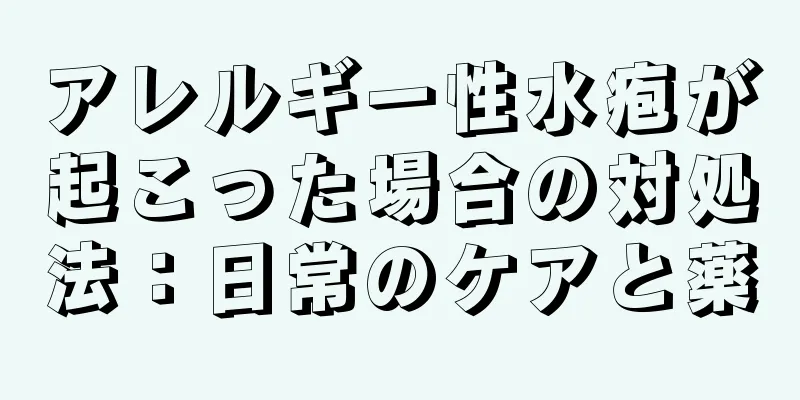 アレルギー性水疱が起こった場合の対処法：日常のケアと薬