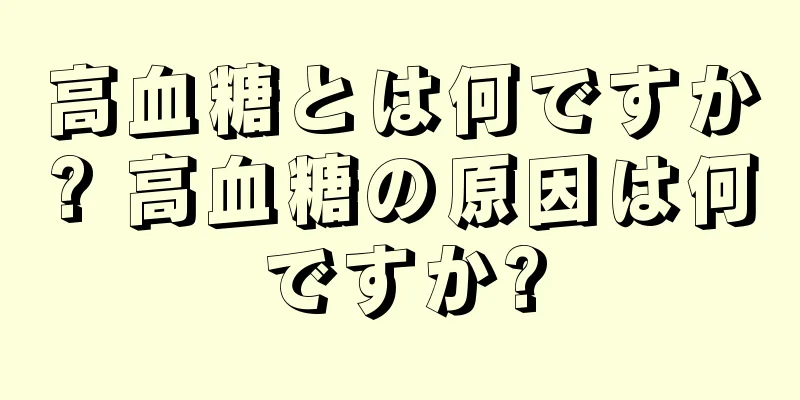 高血糖とは何ですか? 高血糖の原因は何ですか?