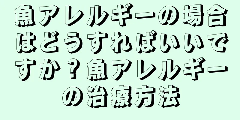 魚アレルギーの場合はどうすればいいですか？魚アレルギーの治療方法