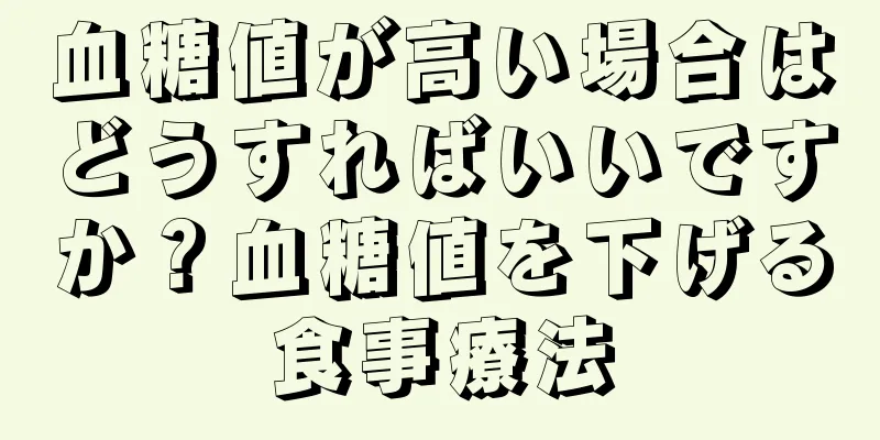 血糖値が高い場合はどうすればいいですか？血糖値を下げる食事療法
