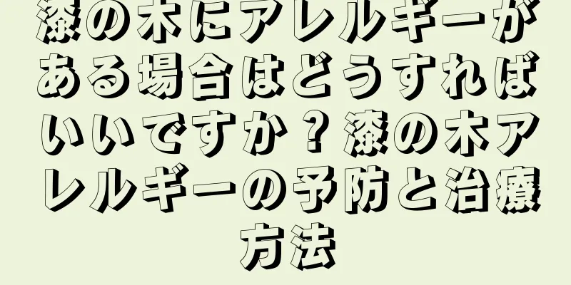漆の木にアレルギーがある場合はどうすればいいですか？漆の木アレルギーの予防と治療方法