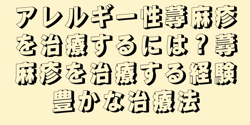 アレルギー性蕁麻疹を治療するには？蕁麻疹を治療する経験豊かな治療法