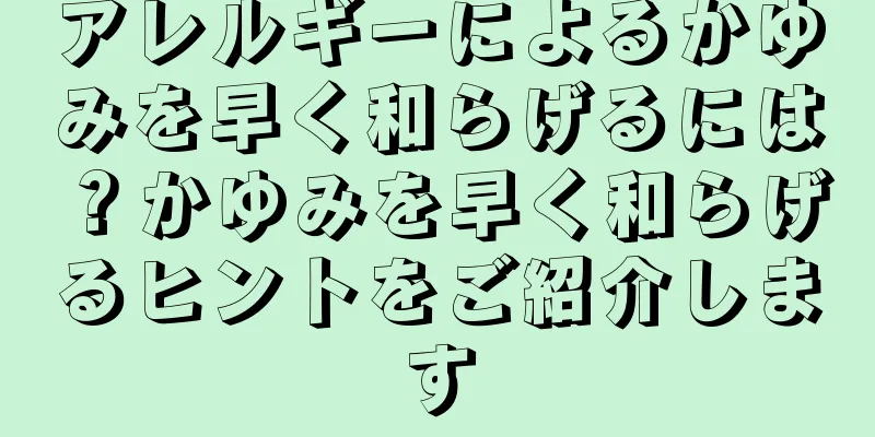 アレルギーによるかゆみを早く和らげるには？かゆみを早く和らげるヒントをご紹介します