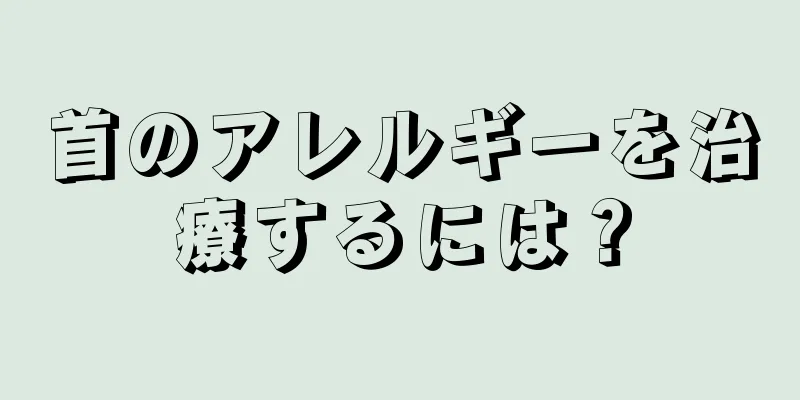 首のアレルギーを治療するには？